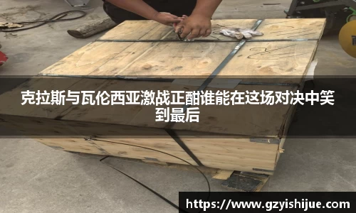 克拉斯与瓦伦西亚激战正酣谁能在这场对决中笑到最后